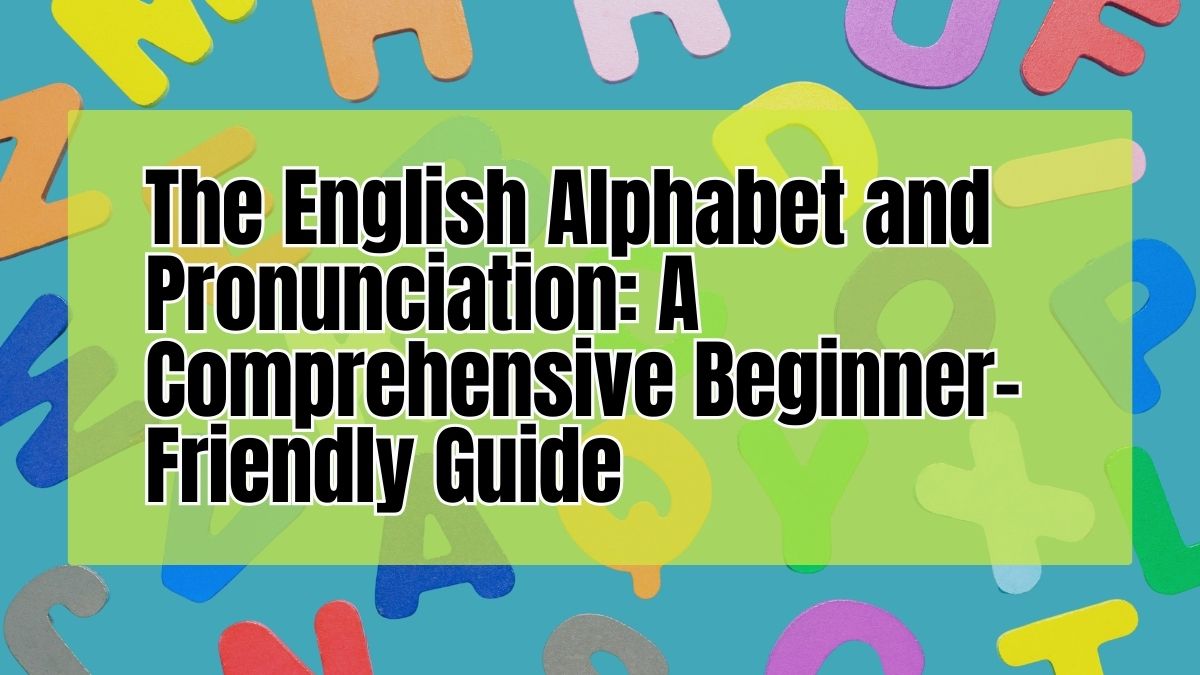 The English Alphabet and Pronunciation: A Comprehensive Beginner-Friendly Guide